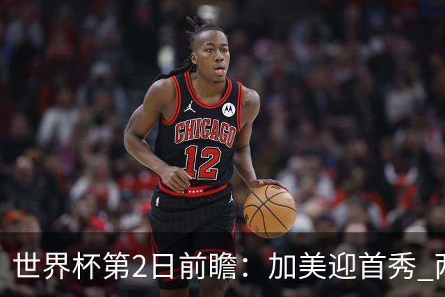 世界杯第2日前瞻：加美迎首秀 两场开幕式+两场焦点战
